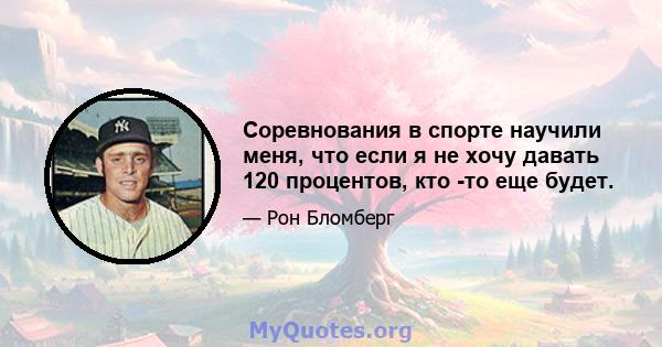 Соревнования в спорте научили меня, что если я не хочу давать 120 процентов, кто -то еще будет.