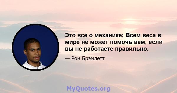 Это все о механике; Всем веса в мире не может помочь вам, если вы не работаете правильно.