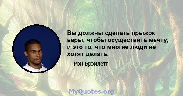 Вы должны сделать прыжок веры, чтобы осуществить мечту, и это то, что многие люди не хотят делать.