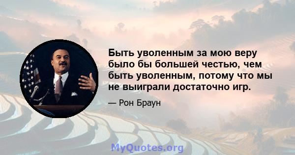 Быть уволенным за мою веру было бы большей честью, чем быть уволенным, потому что мы не выиграли достаточно игр.