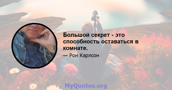 Большой секрет - это способность оставаться в комнате.