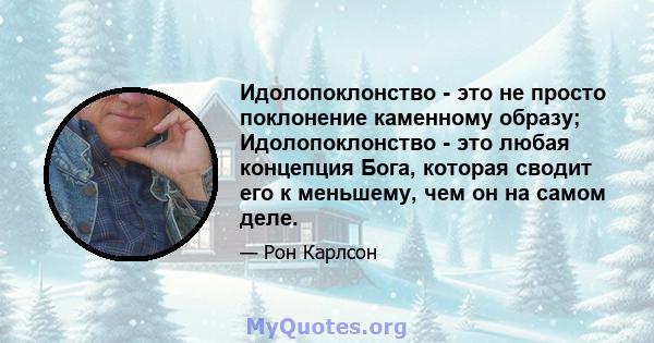 Идолопоклонство - это не просто поклонение каменному образу; Идолопоклонство - это любая концепция Бога, которая сводит его к меньшему, чем он на самом деле.