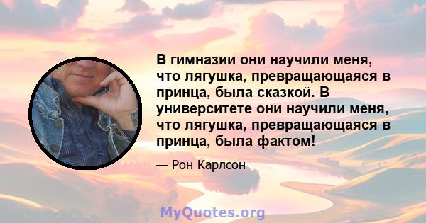 В гимназии они научили меня, что лягушка, превращающаяся в принца, была сказкой. В университете они научили меня, что лягушка, превращающаяся в принца, была фактом!