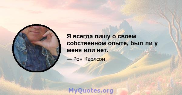 Я всегда пишу о своем собственном опыте, был ли у меня или нет.