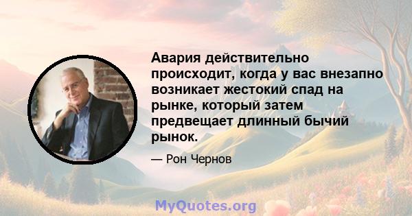 Авария действительно происходит, когда у вас внезапно возникает жестокий спад на рынке, который затем предвещает длинный бычий рынок.