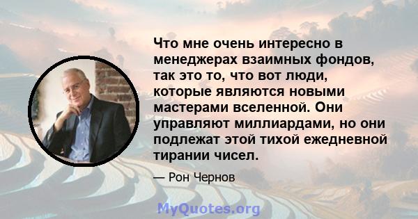 Что мне очень интересно в менеджерах взаимных фондов, так это то, что вот люди, которые являются новыми мастерами вселенной. Они управляют миллиардами, но они подлежат этой тихой ежедневной тирании чисел.