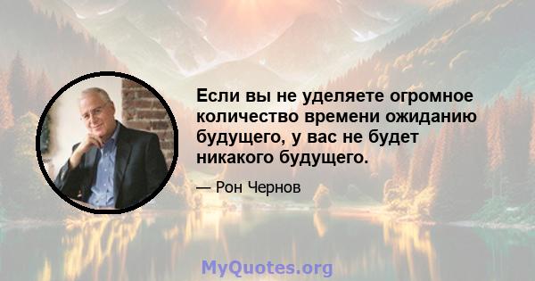 Если вы не уделяете огромное количество времени ожиданию будущего, у вас не будет никакого будущего.