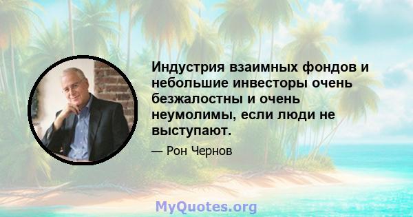 Индустрия взаимных фондов и небольшие инвесторы очень безжалостны и очень неумолимы, если люди не выступают.