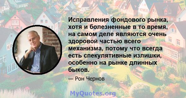 Исправления фондового рынка, хотя и болезненные в то время, на самом деле являются очень здоровой частью всего механизма, потому что всегда есть спекулятивные излишки, особенно на рынке длинных быков.