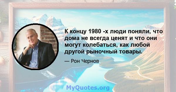 К концу 1980 -х люди поняли, что дома не всегда ценят и что они могут колебаться, как любой другой рыночный товары.