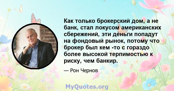 Как только брокерский дом, а не банк, стал локусом американских сбережений, эти деньги попадут на фондовый рынок, потому что брокер был кем -то с гораздо более высокой терпимостью к риску, чем банкир.