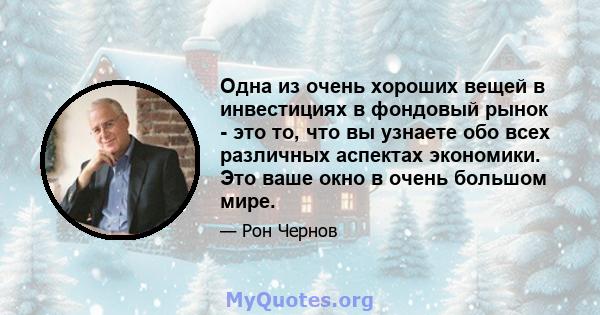 Одна из очень хороших вещей в инвестициях в фондовый рынок - это то, что вы узнаете обо всех различных аспектах экономики. Это ваше окно в очень большом мире.