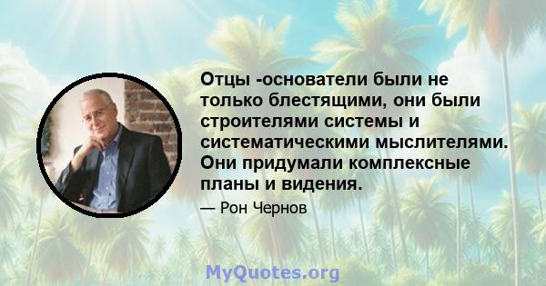 Отцы -основатели были не только блестящими, они были строителями системы и систематическими мыслителями. Они придумали комплексные планы и видения.