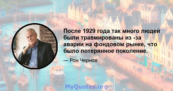 После 1929 года так много людей были травмированы из -за аварии на фондовом рынке, что было потерянное поколение.