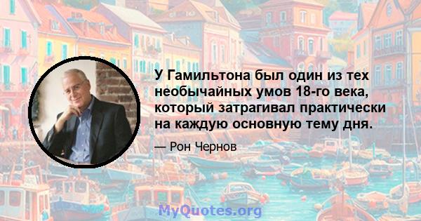 У Гамильтона был один из тех необычайных умов 18-го века, который затрагивал практически на каждую основную тему дня.