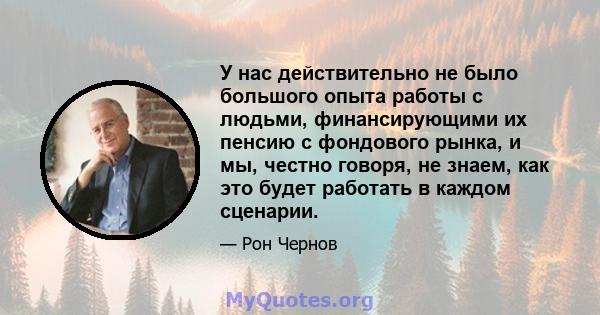 У нас действительно не было большого опыта работы с людьми, финансирующими их пенсию с фондового рынка, и мы, честно говоря, не знаем, как это будет работать в каждом сценарии.