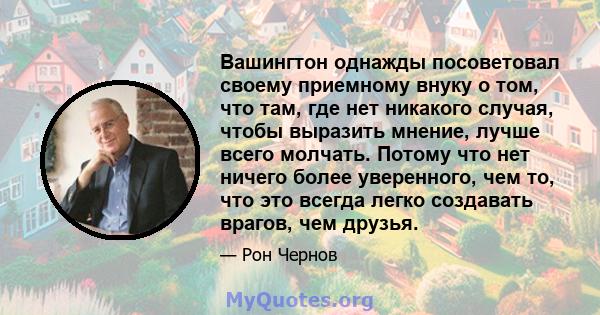 Вашингтон однажды посоветовал своему приемному внуку о том, что там, где нет никакого случая, чтобы выразить мнение, лучше всего молчать. Потому что нет ничего более уверенного, чем то, что это всегда легко создавать