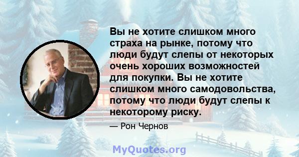 Вы не хотите слишком много страха на рынке, потому что люди будут слепы от некоторых очень хороших возможностей для покупки. Вы не хотите слишком много самодовольства, потому что люди будут слепы к некоторому риску.