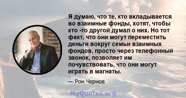 Я думаю, что те, кто вкладывается во взаимные фонды, хотят, чтобы кто -то другой думал о них. Но тот факт, что они могут переместить деньги вокруг семьи взаимных фондов, просто через телефонный звонок, позволяет им