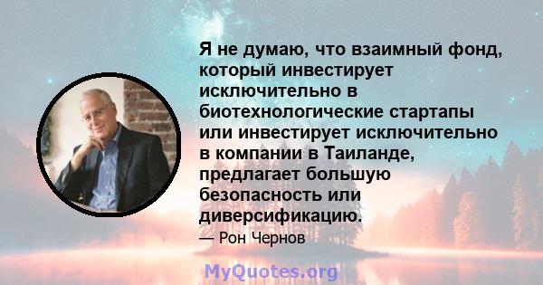 Я не думаю, что взаимный фонд, который инвестирует исключительно в биотехнологические стартапы или инвестирует исключительно в компании в Таиланде, предлагает большую безопасность или диверсификацию.