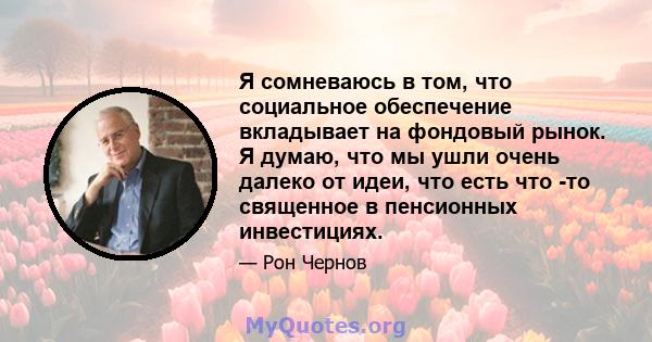 Я сомневаюсь в том, что социальное обеспечение вкладывает на фондовый рынок. Я думаю, что мы ушли очень далеко от идеи, что есть что -то священное в пенсионных инвестициях.