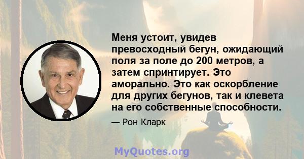 Меня устоит, увидев превосходный бегун, ожидающий поля за поле до 200 метров, а затем спринтирует. Это аморально. Это как оскорбление для других бегунов, так и клевета на его собственные способности.