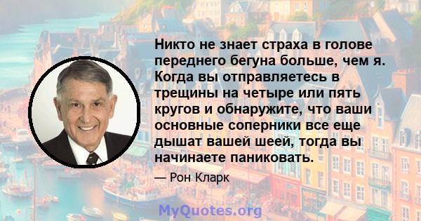 Никто не знает страха в голове переднего бегуна больше, чем я. Когда вы отправляетесь в трещины на четыре или пять кругов и обнаружите, что ваши основные соперники все еще дышат вашей шеей, тогда вы начинаете паниковать.