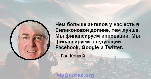 Чем больше ангелов у нас есть в Силиконовой долине, тем лучше. Мы финансируем инновации. Мы финансируем следующий Facebook, Google и Twitter.