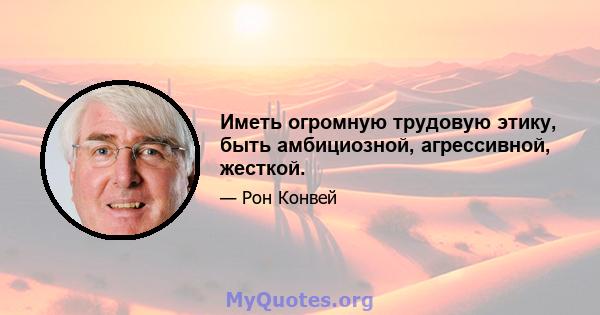 Иметь огромную трудовую этику, быть амбициозной, агрессивной, жесткой.