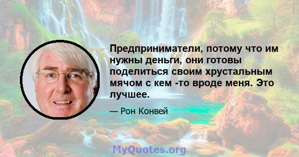 Предприниматели, потому что им нужны деньги, они готовы поделиться своим хрустальным мячом с кем -то вроде меня. Это лучшее.