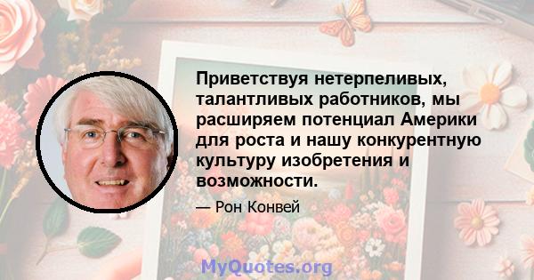 Приветствуя нетерпеливых, талантливых работников, мы расширяем потенциал Америки для роста и нашу конкурентную культуру изобретения и возможности.