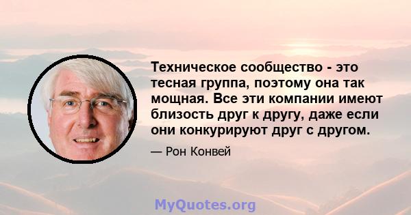 Техническое сообщество - это тесная группа, поэтому она так мощная. Все эти компании имеют близость друг к другу, даже если они конкурируют друг с другом.