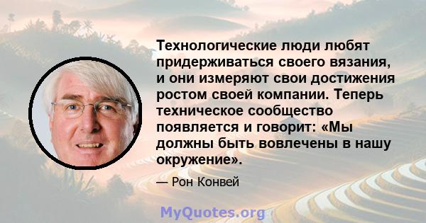 Технологические люди любят придерживаться своего вязания, и они измеряют свои достижения ростом своей компании. Теперь техническое сообщество появляется и говорит: «Мы должны быть вовлечены в нашу окружение».