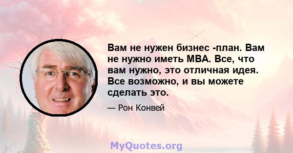 Вам не нужен бизнес -план. Вам не нужно иметь MBA. Все, что вам нужно, это отличная идея. Все возможно, и вы можете сделать это.