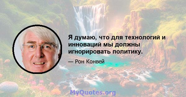 Я думаю, что для технологий и инноваций мы должны игнорировать политику.