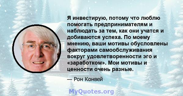 Я инвестирую, потому что люблю помогать предпринимателям и наблюдать за тем, как они учатся и добиваются успеха. По моему мнению, ваши мотивы обусловлены факторами самообслуживания вокруг удовлетворенности эго и