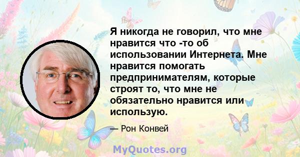 Я никогда не говорил, что мне нравится что -то об использовании Интернета. Мне нравится помогать предпринимателям, которые строят то, что мне не обязательно нравится или использую.