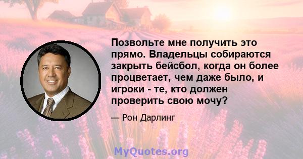 Позвольте мне получить это прямо. Владельцы собираются закрыть бейсбол, когда он более процветает, чем даже было, и игроки - те, кто должен проверить свою мочу?