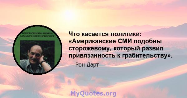 Что касается политики: «Американские СМИ подобны сторожевому, который развил привязанность к грабительству».