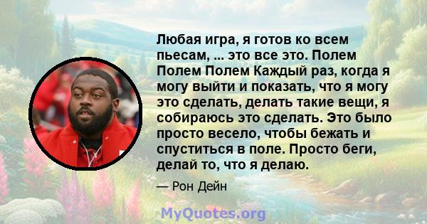 Любая игра, я готов ко всем пьесам, ... это все это. Полем Полем Полем Каждый раз, когда я могу выйти и показать, что я могу это сделать, делать такие вещи, я собираюсь это сделать. Это было просто весело, чтобы бежать