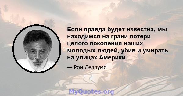 Если правда будет известна, мы находимся на грани потери целого поколения наших молодых людей, убив и умирать на улицах Америки.