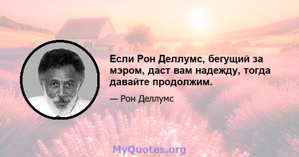 Если Рон Деллумс, бегущий за мэром, даст вам надежду, тогда давайте продолжим.