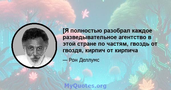 [Я полностью разобрал каждое разведывательное агентство в этой стране по частям, гвоздь от гвоздя, кирпич от кирпича