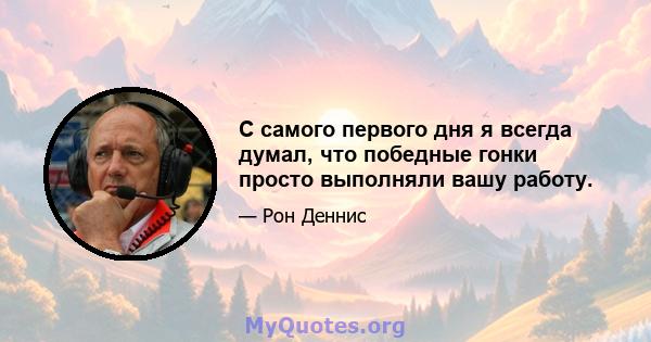 С самого первого дня я всегда думал, что победные гонки просто выполняли вашу работу.