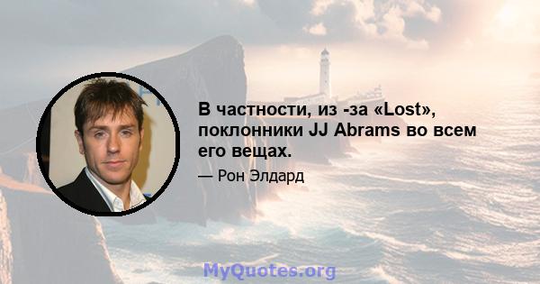 В частности, из -за «Lost», поклонники JJ Abrams во всем его вещах.