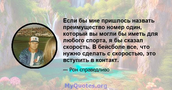 Если бы мне пришлось назвать преимущество номер один, который вы могли бы иметь для любого спорта, я бы сказал скорость. В бейсболе все, что нужно сделать с скоростью, это вступить в контакт.