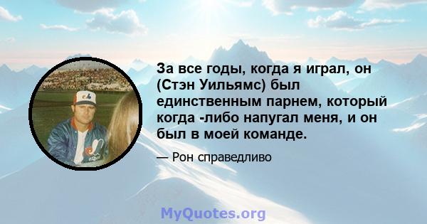 За все годы, когда я играл, он (Стэн Уильямс) был единственным парнем, который когда -либо напугал меня, и он был в моей команде.