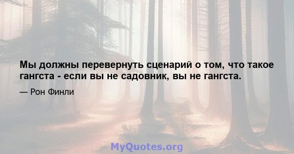 Мы должны перевернуть сценарий о том, что такое гангста - если вы не садовник, вы не гангста.