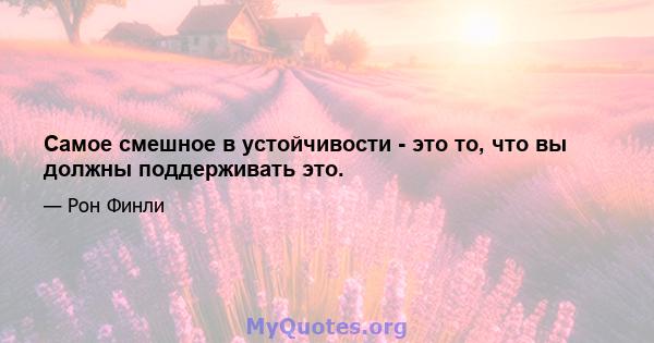 Самое смешное в устойчивости - это то, что вы должны поддерживать это.