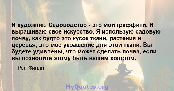 Я художник. Садоводство - это мой граффити. Я выращиваю свое искусство. Я использую садовую почву, как будто это кусок ткани, растения и деревья, это мое украшение для этой ткани. Вы будете удивлены, что может сделать